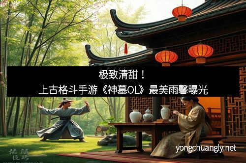 极致清甜!上古格斗手游《神墓OL》最美雨馨曝光
