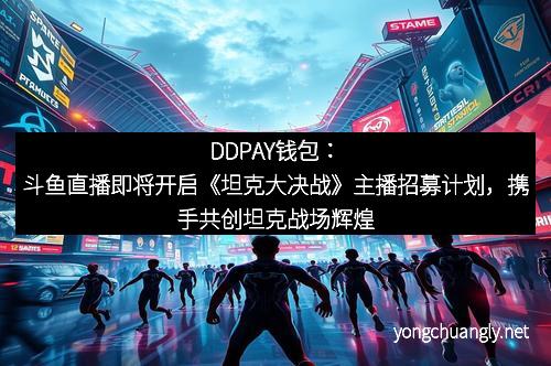 DDPAY钱包:斗鱼直播即将开启《坦克大决战》主播招募计划,携手共创坦克战场辉煌!